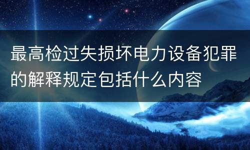 最高检过失损坏电力设备犯罪的解释规定包括什么内容