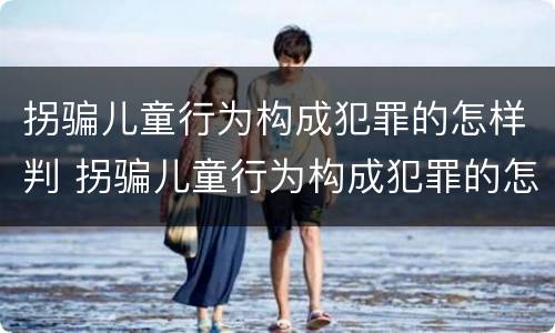 拐骗儿童行为构成犯罪的怎样判 拐骗儿童行为构成犯罪的怎样判刑