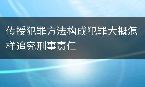 传授犯罪方法构成犯罪大概怎样追究刑事责任