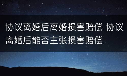 协议离婚后离婚损害赔偿 协议离婚后能否主张损害赔偿