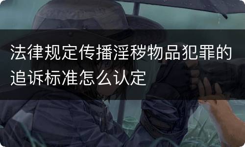 法律规定传播淫秽物品犯罪的追诉标准怎么认定
