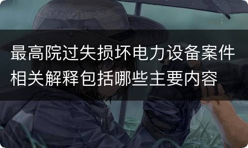 最高院过失损坏电力设备案件相关解释包括哪些主要内容