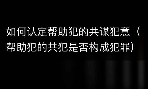 如何认定帮助犯的共谋犯意（帮助犯的共犯是否构成犯罪）