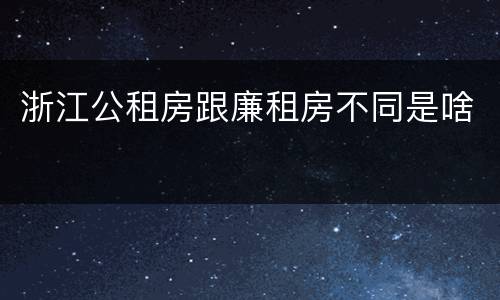 浙江公租房跟廉租房不同是啥