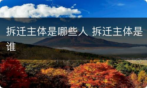 拆迁主体是哪些人 拆迁主体是谁