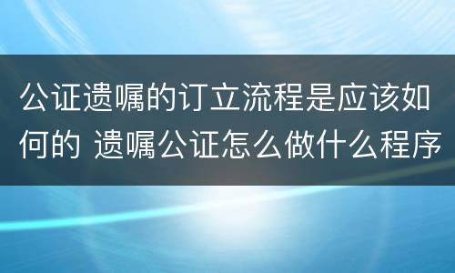 公证遗嘱的订立流程是应该如何的 遗嘱公证怎么做什么程序