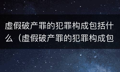 虚假破产罪的犯罪构成包括什么（虚假破产罪的犯罪构成包括什么意思）