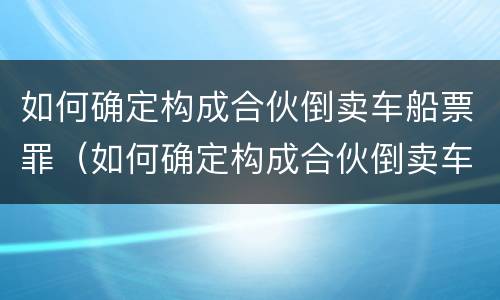 如何确定构成合伙倒卖车船票罪（如何确定构成合伙倒卖车船票罪的条件）