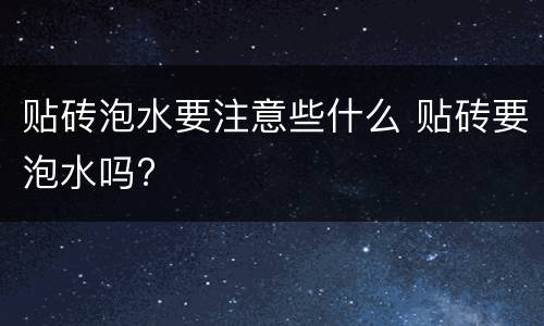 贴砖泡水要注意些什么 贴砖要泡水吗?