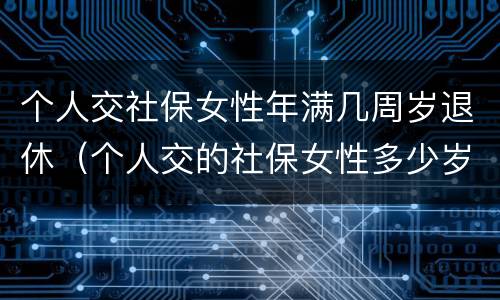 个人交社保女性年满几周岁退休（个人交的社保女性多少岁领退休金）