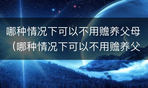 哪种情况下可以不用赡养父母（哪种情况下可以不用赡养父母养老）
