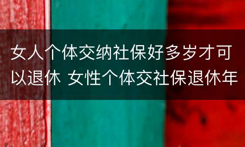 女人个体交纳社保好多岁才可以退休 女性个体交社保退休年龄
