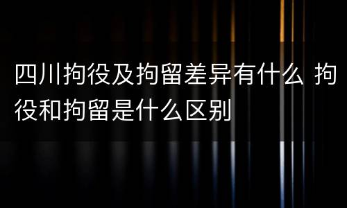 四川拘役及拘留差异有什么 拘役和拘留是什么区别