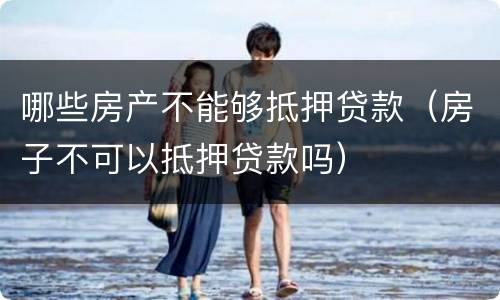 哪些房产不能够抵押贷款（房子不可以抵押贷款吗）