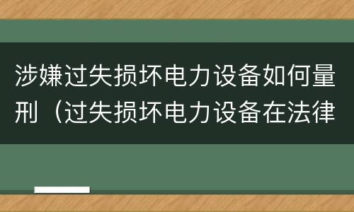 涉嫌过失损坏电力设备如何量刑（过失损坏电力设备在法律上是不允许量刑的）