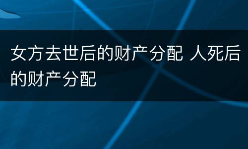 女方去世后的财产分配 人死后的财产分配