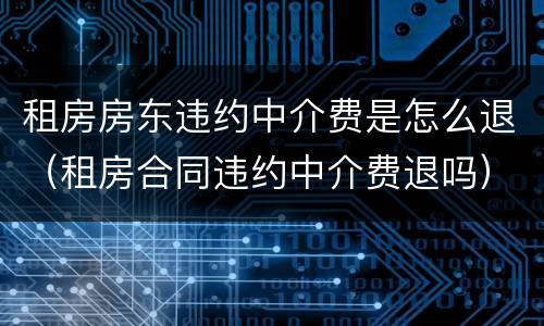 租房房东违约中介费是怎么退（租房合同违约中介费退吗）