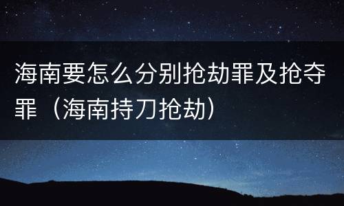 海南要怎么分别抢劫罪及抢夺罪（海南持刀抢劫）