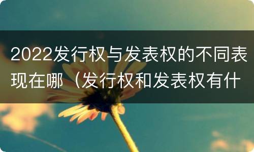 2022发行权与发表权的不同表现在哪（发行权和发表权有什么区别）