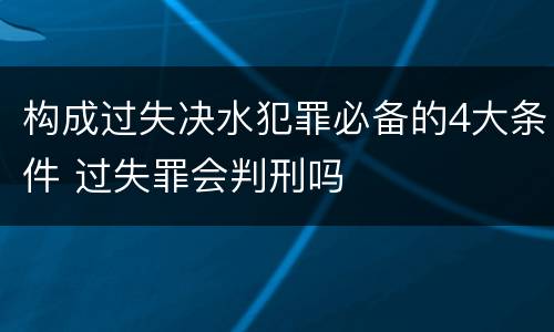 构成过失决水犯罪必备的4大条件 过失罪会判刑吗