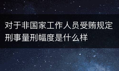 对于非国家工作人员受贿规定刑事量刑幅度是什么样