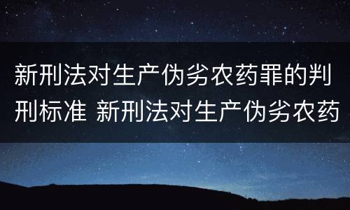 新刑法对生产伪劣农药罪的判刑标准 新刑法对生产伪劣农药罪的判刑标准是多少