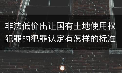 非法低价出让国有土地使用权犯罪的犯罪认定有怎样的标准
