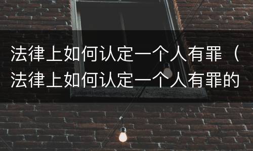 法律上如何认定一个人有罪（法律上如何认定一个人有罪的行为）