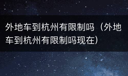 外地车到杭州有限制吗（外地车到杭州有限制吗现在）