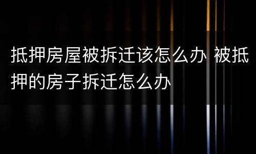 抵押房屋被拆迁该怎么办 被抵押的房子拆迁怎么办