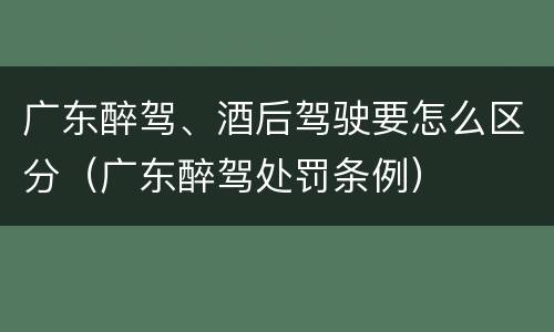 广东醉驾、酒后驾驶要怎么区分（广东醉驾处罚条例）