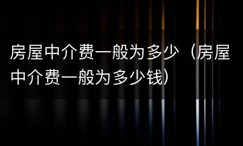 房屋中介费一般为多少（房屋中介费一般为多少钱）