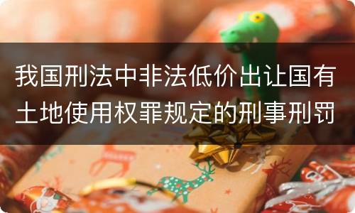 我国刑法中非法低价出让国有土地使用权罪规定的刑事刑罚内容是什么