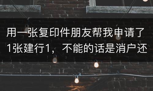 用一张复印件朋友帮我申请了1张建行1，不能的话是消户还是，以后办信用卡有影响吗