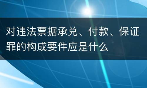 对违法票据承兑、付款、保证罪的构成要件应是什么
