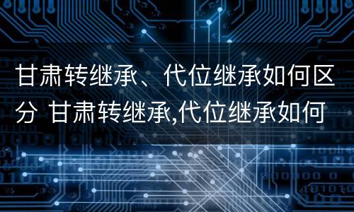甘肃转继承、代位继承如何区分 甘肃转继承,代位继承如何区分等级
