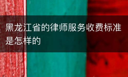 黑龙江省的律师服务收费标准是怎样的