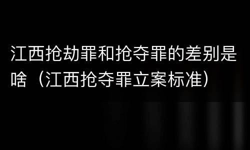 江西抢劫罪和抢夺罪的差别是啥（江西抢夺罪立案标准）
