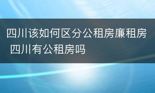 四川该如何区分公租房廉租房 四川有公租房吗