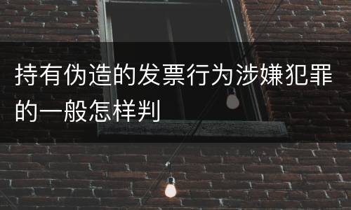 持有伪造的发票行为涉嫌犯罪的一般怎样判