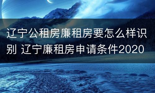 辽宁公租房廉租房要怎么样识别 辽宁廉租房申请条件2020