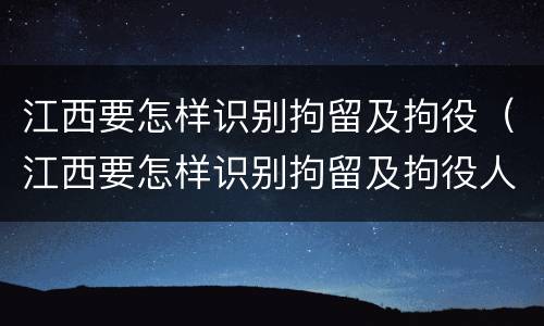 江西要怎样识别拘留及拘役（江西要怎样识别拘留及拘役人员）