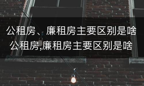 公租房、廉租房主要区别是啥 公租房,廉租房主要区别是啥呀
