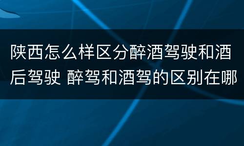 陕西怎么样区分醉酒驾驶和酒后驾驶 醉驾和酒驾的区别在哪里
