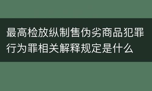 最高检放纵制售伪劣商品犯罪行为罪相关解释规定是什么