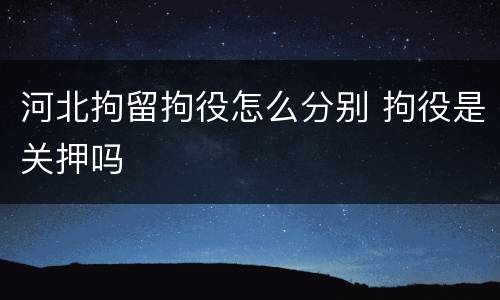 河北拘留拘役怎么分别 拘役是关押吗