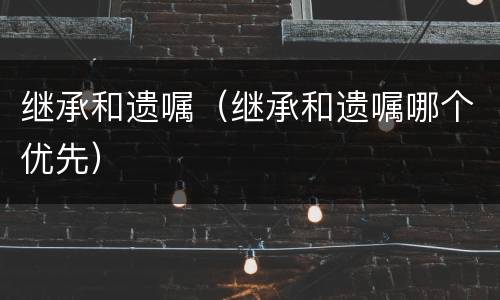 继承和遗嘱（继承和遗嘱哪个优先）