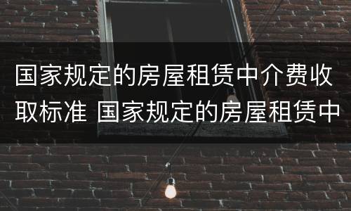 国家规定的房屋租赁中介费收取标准 国家规定的房屋租赁中介费收取标准是多少?