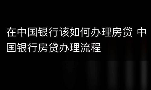 在中国银行该如何办理房贷 中国银行房贷办理流程