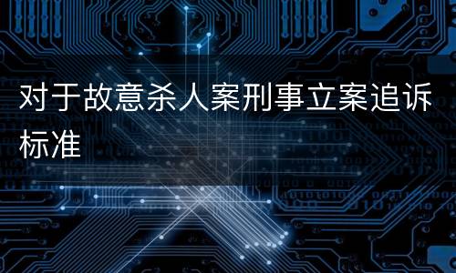 对于故意杀人案刑事立案追诉标准